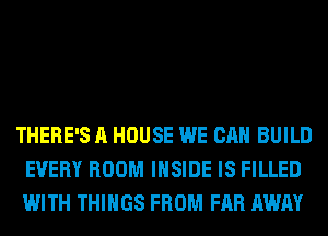 THERE'S A HOUSE WE CAN BUILD
EVERY ROOM INSIDE IS FILLED
WITH THINGS FROM FAR AWAY