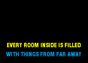EVERY ROOM INSIDE IS FILLED
WITH THINGS FROM FAR AWAY