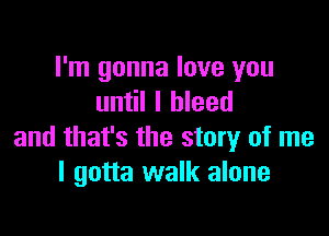 I'm gonna love you
until I bleed

and that's the story of me
I gotta walk alone