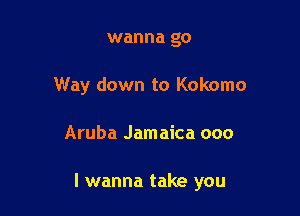 wanna go

Way down to Kokomo

Aruba Jamaica 000

I wanna take you