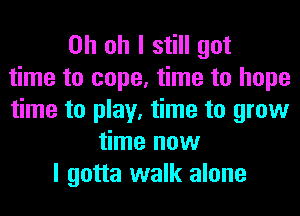 Oh oh I still got
time to cope, time to hope
time to play, time to grow
time now
I gotta walk alone