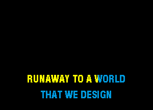 RUNAWAY TO A WORLD
THAT WE DESIGN