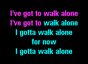 I've got to walk alone
I've got to walk alone

I gotta walk alone
for now
I gotta walk alone