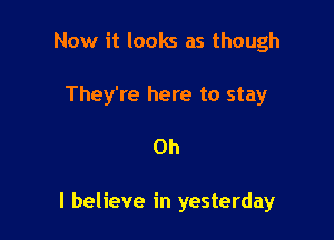 Now it looks as though

They're here to stay

Oh

I believe in yesterday