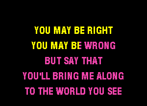 YOU MAY BE RIGHT
YOU MAY BE WRONG
BUT SAY THAT
YOU'LL BRING ME ALONG
TO THE WORLD YOU SEE