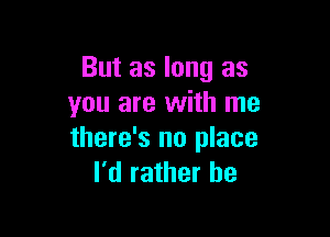 But as long as
you are with me

there's no place
I'd rather be