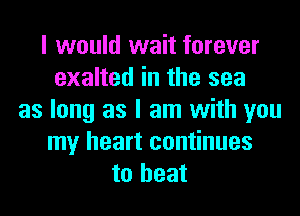 I would wait forever
exalted in the sea
as long as I am with you
my heart continues
to heat