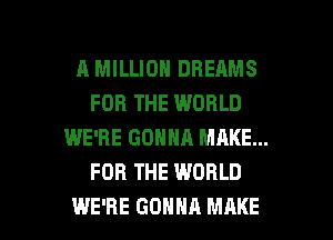 A MILLION DREAMS
FOR THE WORLD
WE'RE GONNA MAKE...
FOR THE WORLD

WE'RE GONNA MAKE l