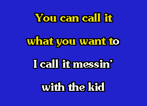 You can call it

what you want to

I call it messin'

with the kid