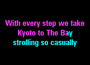 With every step we take

Kyoto to The Bay
strolling so casuallyr