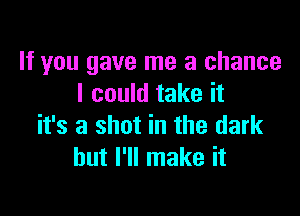 If you gave me a chance
I could take it

it's a shot in the dark
but I'll make it