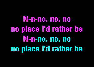 N-n-no, no, no
no place I'd rather he

N-n-no. no, no
no place I'd rather he