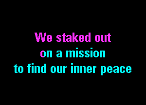 We staked out

on a mission
to find our inner peace