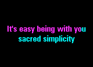 It's easy being with you

sacred simplicity