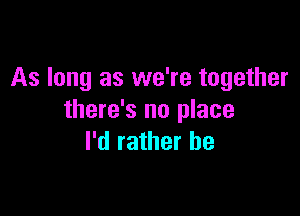 As long as we're together

there's no place
I'd rather be