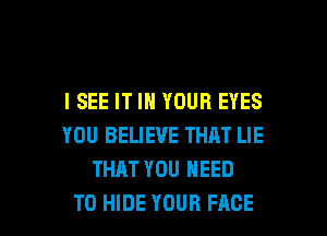 ISEE IT IN YOUR EYES
YOU BELIEVE THAT LIE
THAT YOU NEED

TO HIDE YOUR FACE l