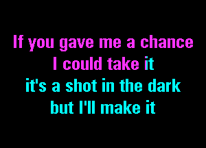 If you gave me a chance
I could take it

it's a shot in the dark
but I'll make it