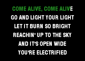 COME RLIVE, COME ALIVE
GO AND LIGHT YOUR LIGHT
LET IT BURN SO BRIGHT
BEACHIH' UP TO THE SKY
AND IT'S OPEN WIDE
YOU'RE ELECTRIFIED