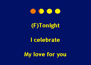 O O O O
(F)Tonight

I celebrate

My love for you