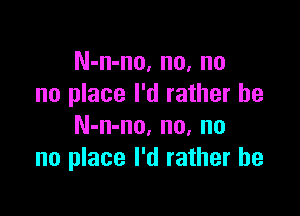 N-n-no, no, no
no place I'd rather he

N-n-no. no, no
no place I'd rather he
