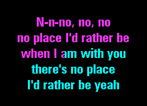 N-n-no, no, no
no place I'd rather be

when I am with you
there's no place
I'd rather he yeah
