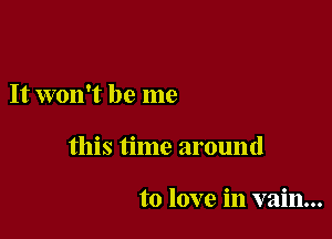 It won't be me

this time around

to love in vain...