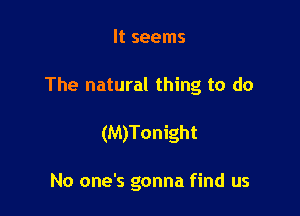 It seems

The natural thing to do

(M)Tonight

No one's gonna find us