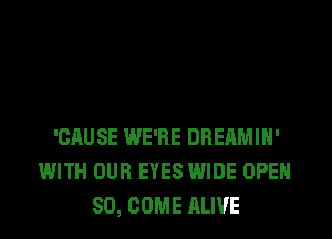 'CAUSE WE'RE DREAMIN'
WITH OUR EYES WIDE OPEN
SO, COME ALIVE