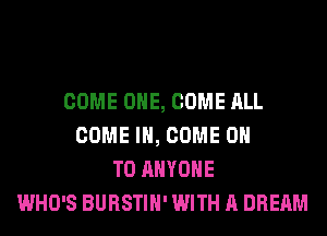 COME ONE, COME ALL
COME I, COME ON
TO ANYONE
WHO'S BURSTIH' WITH A DREAM