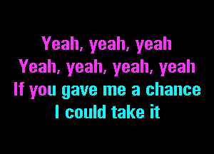 Yeah,yeah,yeah
Yeah,yeah,yeah,yeah

If you gave me a chance
I could take it