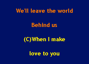 We'll leave the world

Behind us

(CJWhen I make

love to you