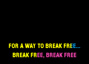 FOR A WAY TO BRERK FREE...
BRERK FREE, BRERK FREE