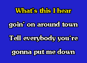 What's this I hear
goin' on around town
Tell everybody you're

gonna put me down