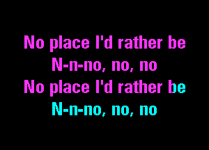 No place I'd rather he
N-n-no, no, no

No place I'd rather he
N-n-no, no, no