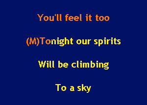 You'll feel it too

(M)Tonight our spirits

Will be climbing

Toasky