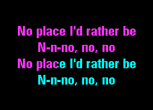 No place I'd rather he
N-n-no, no, no

No place I'd rather he
N-n-no, no, no