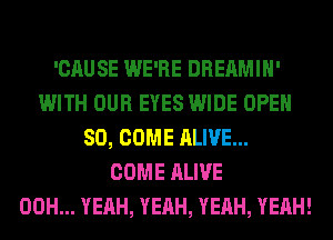 'CAUSE WE'RE DREAMIH'
WITH OUR EYES WIDE OPEN
SO, COME ALIVE...

COME ALIVE
00H... YEAH, YEAH, YEAH, YEAH!