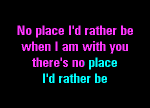 No place I'd rather be
when I am with you

there's no place
I'd rather he