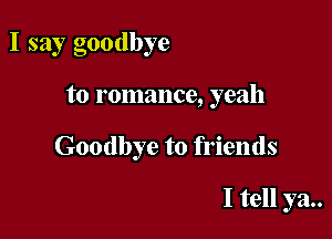 I say goodbye

to romance, yeah

Goodbye to friends

I tell ya..