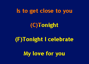 Is to get close to you
(C)Tonight

(F)Tonight I celebrate

My love for you