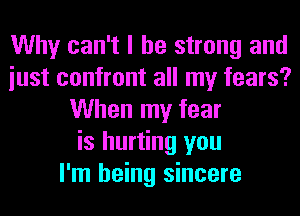 Why can't I be strong and
iust confront all my fears?
When my fear
is hurting you
I'm being sincere