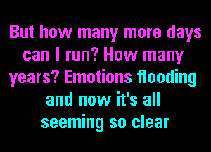 But how many more days
can I run? How many
years? Emotions flooding
and now it's all
seeming so clear