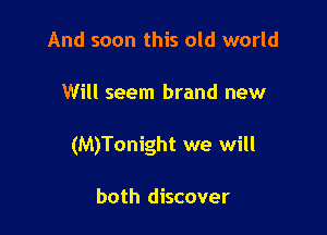 And soon this old world

Will seem brand new

(M)Tonight we will

both discover