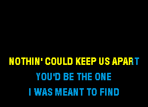 HOTHlH' COULD KEEP US APART
YOU'D BE THE ONE
I WAS MEANT TO FIND