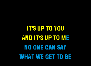 IT'S UP TO YOU

AND IT'S UP TO ME
NO ONE CAN SAY
WHAT WE GET TO BE