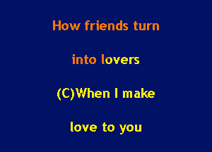 How friends turn

into lovers

(CJWhen I make

love to you