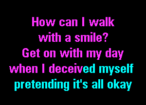 How can I walk
with a smile?
Get on with my day
when I deceived myself
pretending it's all okay