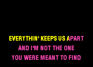 EUERYTHIH' KEEPS US APART
AND I'M NOT THE ONE
YOU WERE MEANT TO FIND