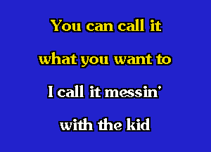 You can call it

what you want to

I call it messin'

with the kid