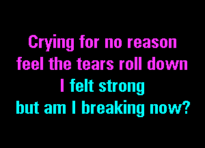 Crying for no reason
feel the tears roll down

I felt strong
but am I breaking now?